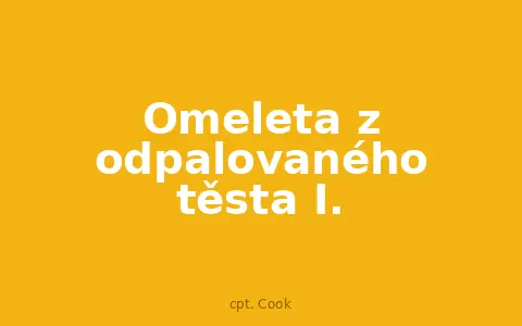 Omeleta z odpalovaného těsta I.